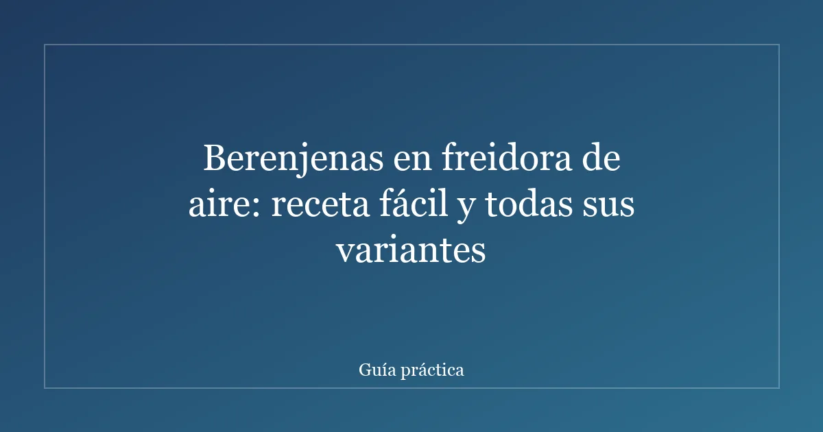 Berenjenas en freidora de aire: receta fácil y todas sus variantes