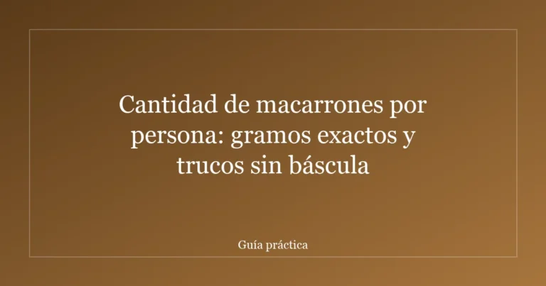 Cantidad de macarrones por persona: gramos exactos y trucos sin báscula