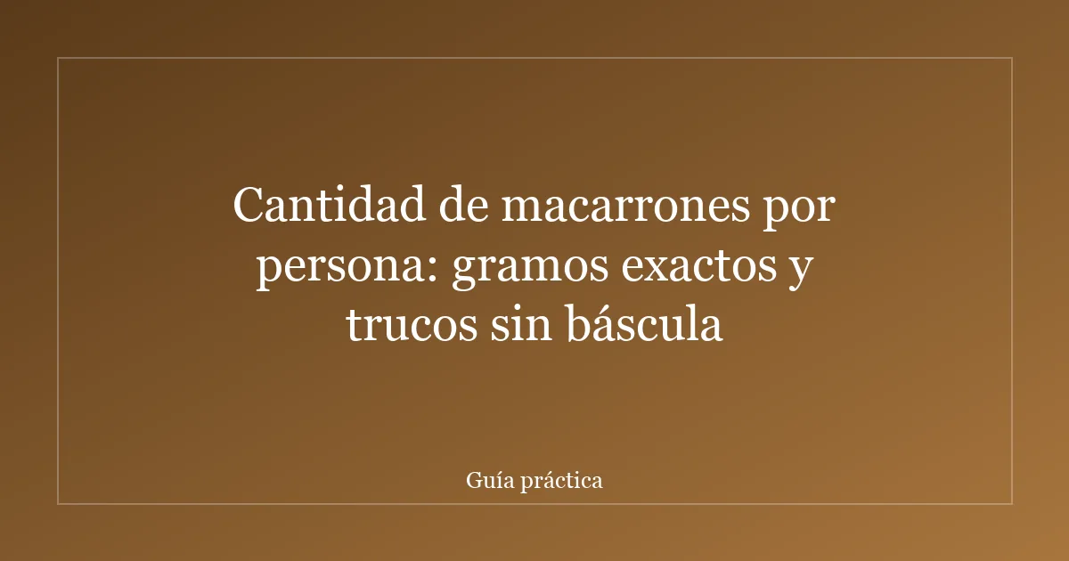 Cantidad de macarrones por persona: gramos exactos y trucos sin báscula