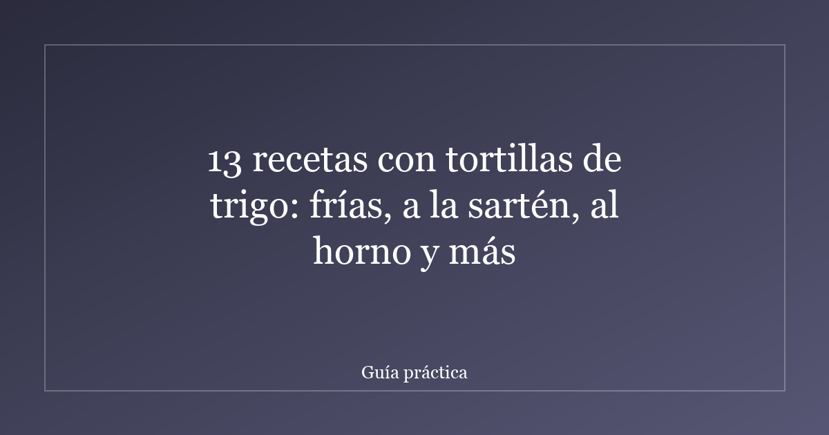 13 recetas con tortillas de trigo: frías, a la sartén, al horno y más