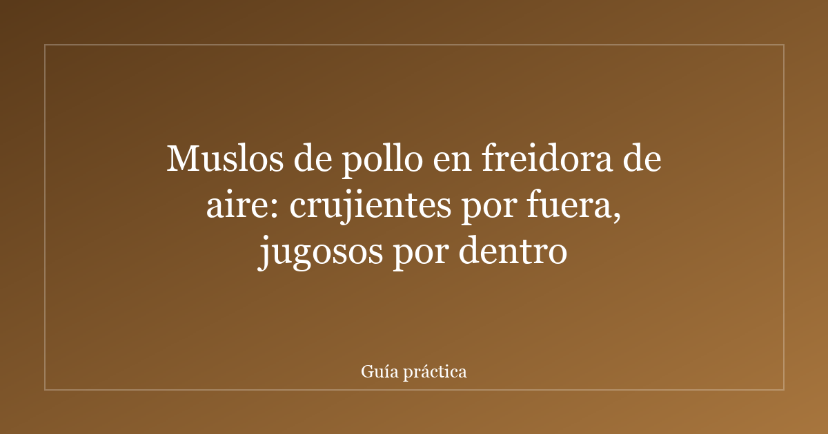 Muslos de pollo en freidora de aire: crujientes por fuera, jugosos por dentro