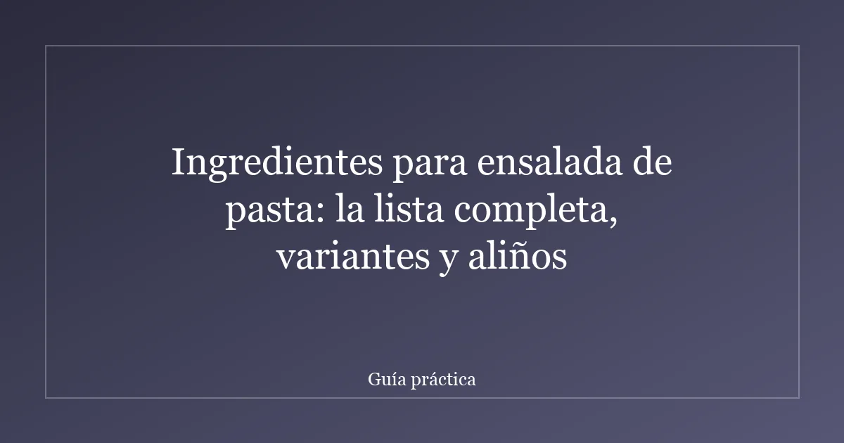 Ingredientes para ensalada de pasta: la lista completa, variantes y aliños
