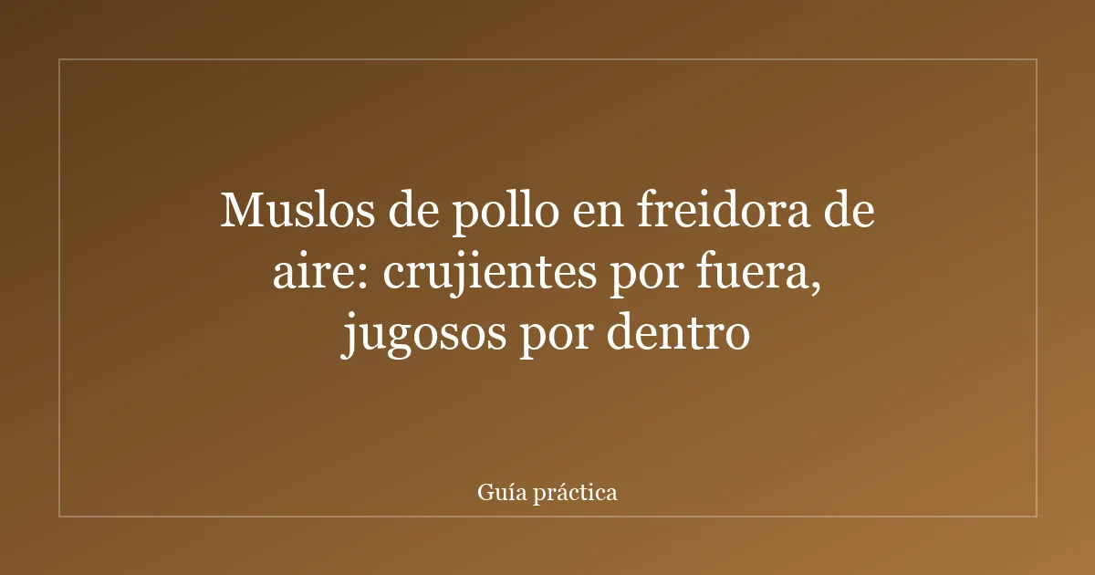 Muslos de pollo en freidora de aire: crujientes por fuera, jugosos por dentro