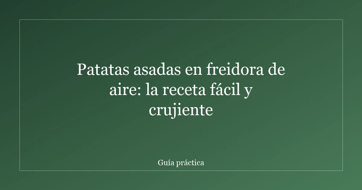 Patatas asadas en freidora de aire: la receta fácil y crujiente