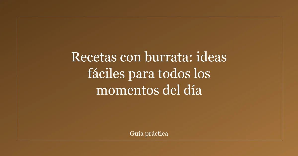Recetas con burrata: ideas fáciles para todos los momentos del día