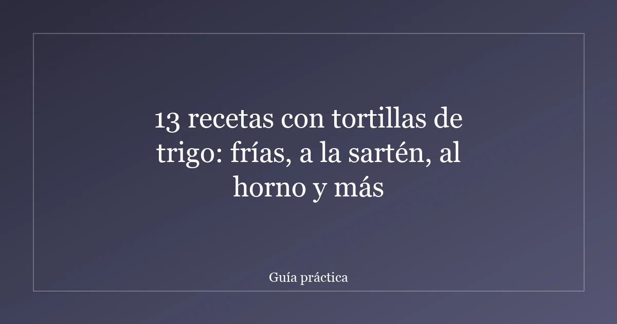 13 recetas con tortillas de trigo: frías, a la sartén, al horno y más